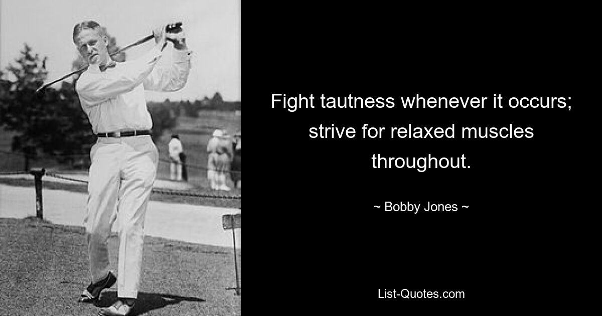 Fight tautness whenever it occurs; strive for relaxed muscles throughout. — © Bobby Jones