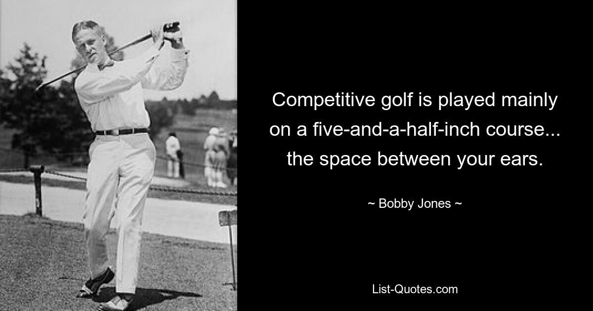 Competitive golf is played mainly on a five-and-a-half-inch course... the space between your ears. — © Bobby Jones