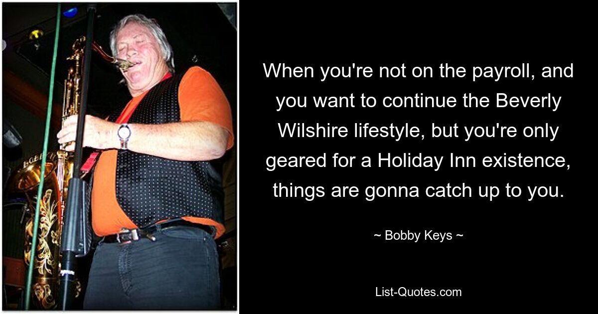 When you're not on the payroll, and you want to continue the Beverly Wilshire lifestyle, but you're only geared for a Holiday Inn existence, things are gonna catch up to you. — © Bobby Keys