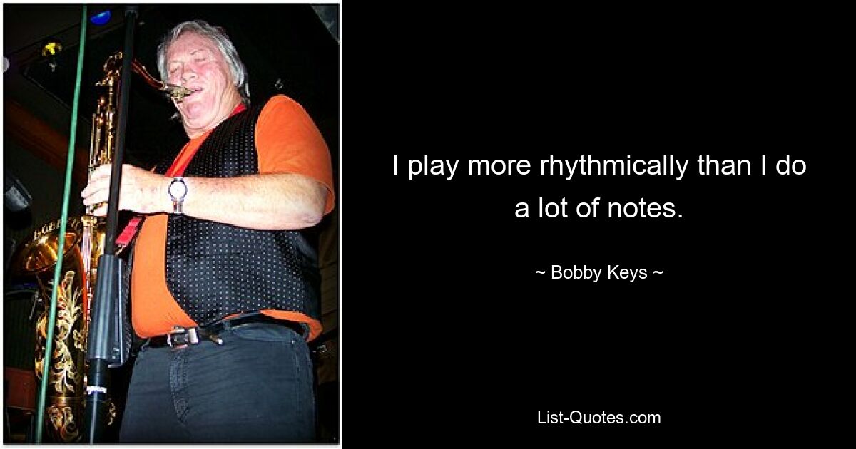 I play more rhythmically than I do a lot of notes. — © Bobby Keys