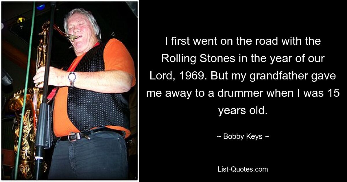 I first went on the road with the Rolling Stones in the year of our Lord, 1969. But my grandfather gave me away to a drummer when I was 15 years old. — © Bobby Keys