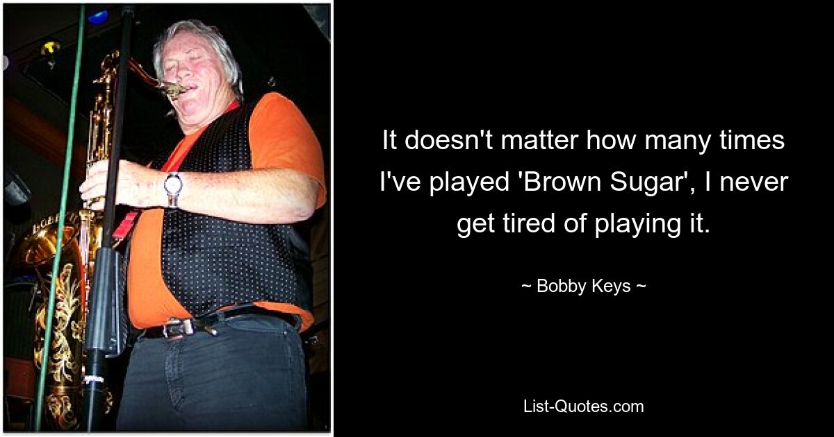 It doesn't matter how many times I've played 'Brown Sugar', I never get tired of playing it. — © Bobby Keys