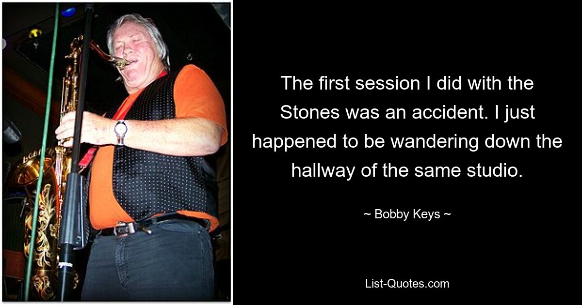 The first session I did with the Stones was an accident. I just happened to be wandering down the hallway of the same studio. — © Bobby Keys