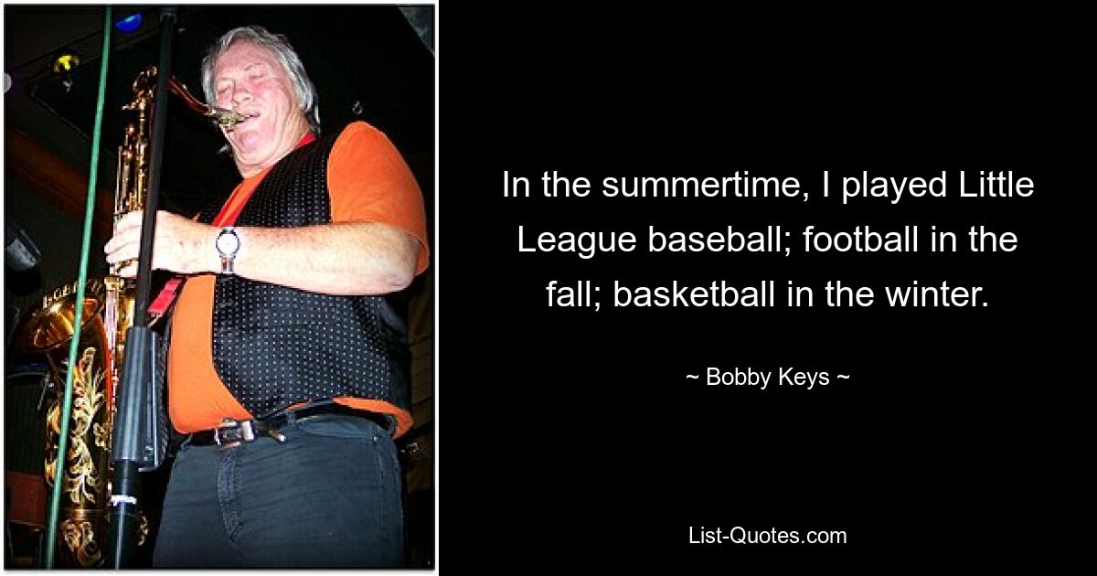 In the summertime, I played Little League baseball; football in the fall; basketball in the winter. — © Bobby Keys