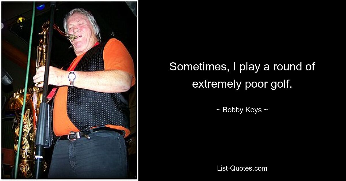 Sometimes, I play a round of extremely poor golf. — © Bobby Keys