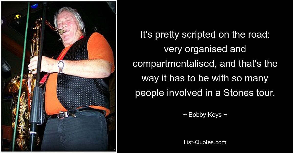 It's pretty scripted on the road: very organised and compartmentalised, and that's the way it has to be with so many people involved in a Stones tour. — © Bobby Keys