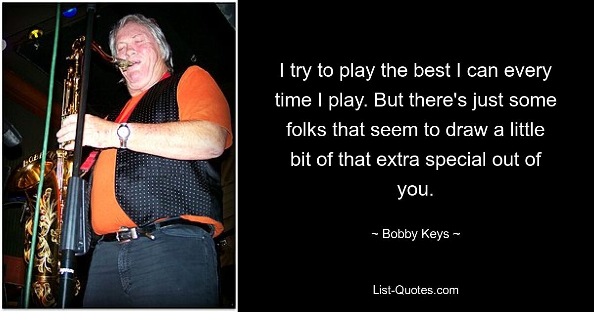 I try to play the best I can every time I play. But there's just some folks that seem to draw a little bit of that extra special out of you. — © Bobby Keys