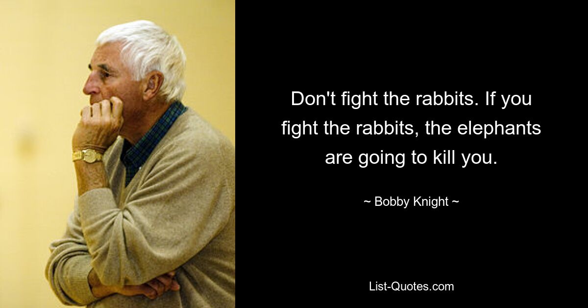 Don't fight the rabbits. If you fight the rabbits, the elephants are going to kill you. — © Bobby Knight