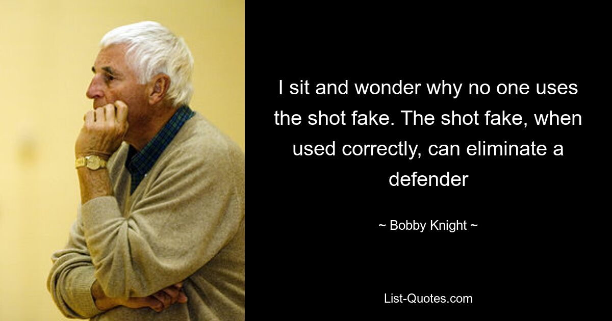 I sit and wonder why no one uses the shot fake. The shot fake, when used correctly, can eliminate a defender — © Bobby Knight