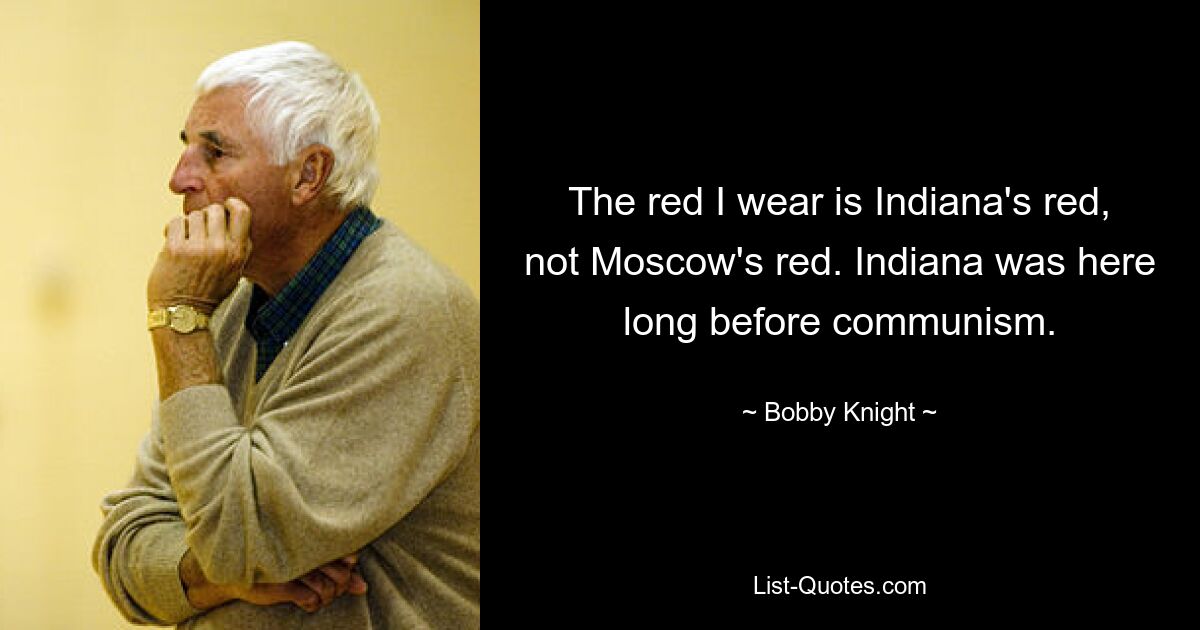 The red I wear is Indiana's red, not Moscow's red. Indiana was here long before communism. — © Bobby Knight