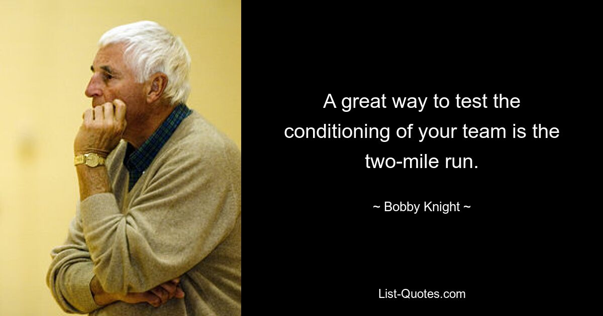 A great way to test the conditioning of your team is the two-mile run. — © Bobby Knight