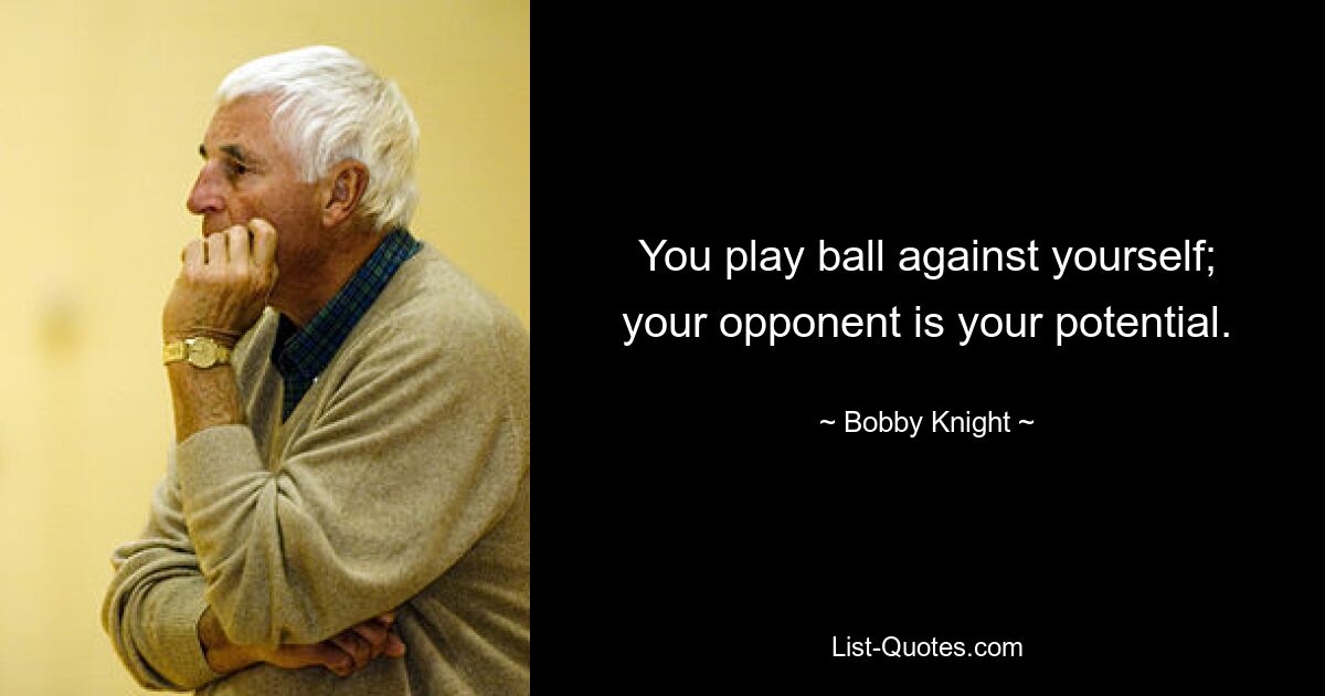 You play ball against yourself; your opponent is your potential. — © Bobby Knight