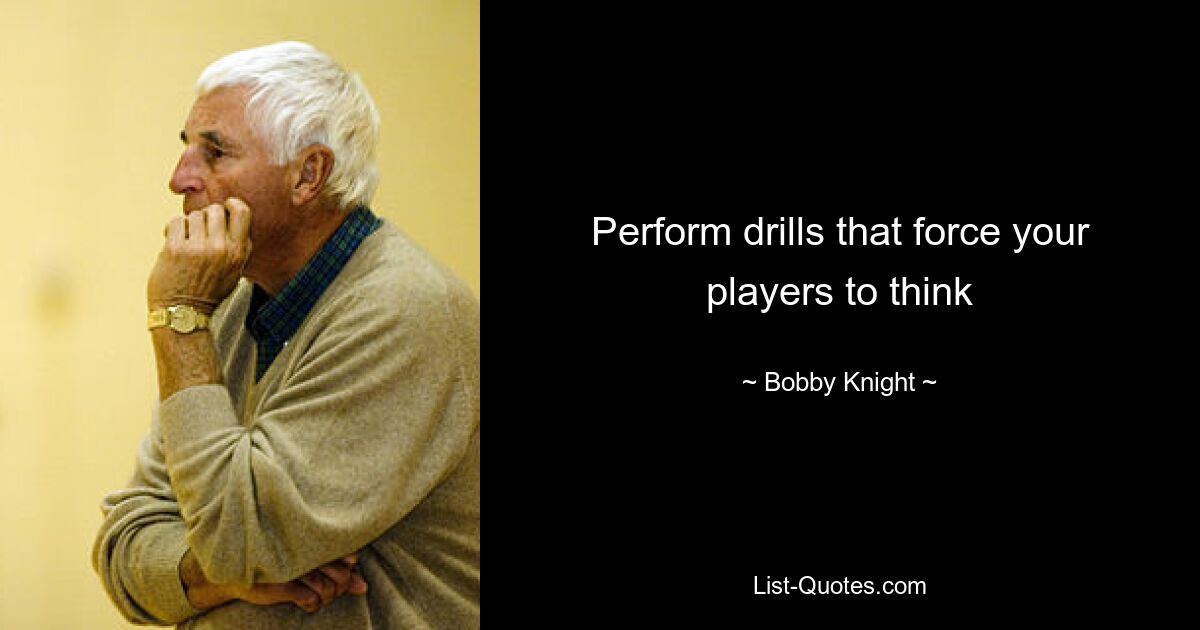 Perform drills that force your players to think — © Bobby Knight