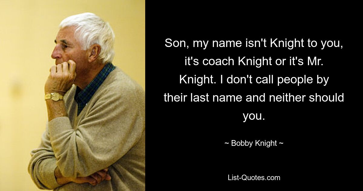 Son, my name isn't Knight to you, it's coach Knight or it's Mr. Knight. I don't call people by their last name and neither should you. — © Bobby Knight