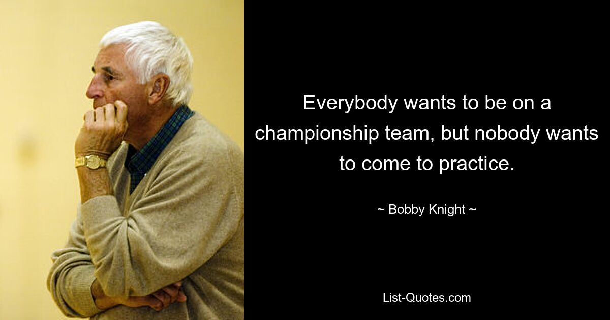 Everybody wants to be on a championship team, but nobody wants to come to practice. — © Bobby Knight