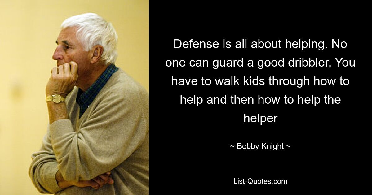 Defense is all about helping. No one can guard a good dribbler, You have to walk kids through how to help and then how to help the helper — © Bobby Knight