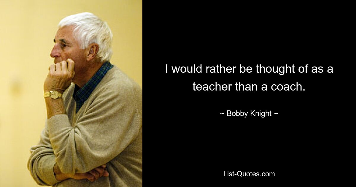 I would rather be thought of as a teacher than a coach. — © Bobby Knight