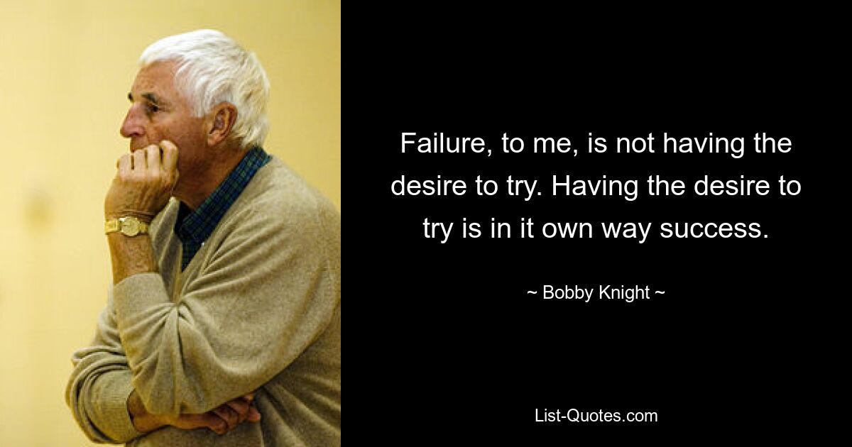 Failure, to me, is not having the desire to try. Having the desire to try is in it own way success. — © Bobby Knight