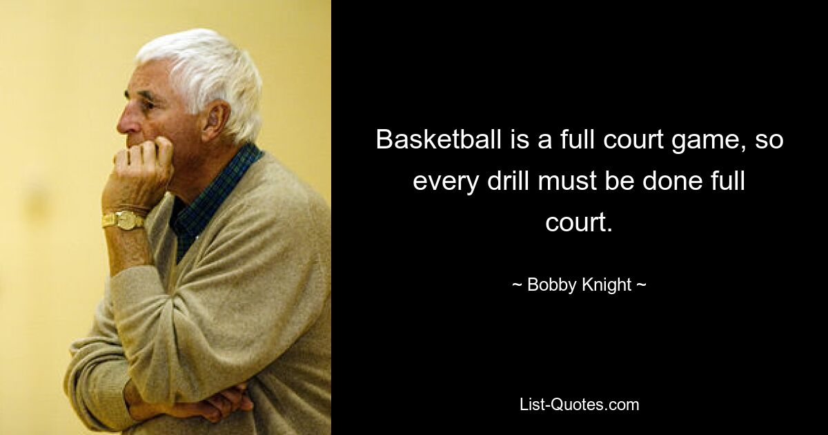 Basketball is a full court game, so every drill must be done full court. — © Bobby Knight