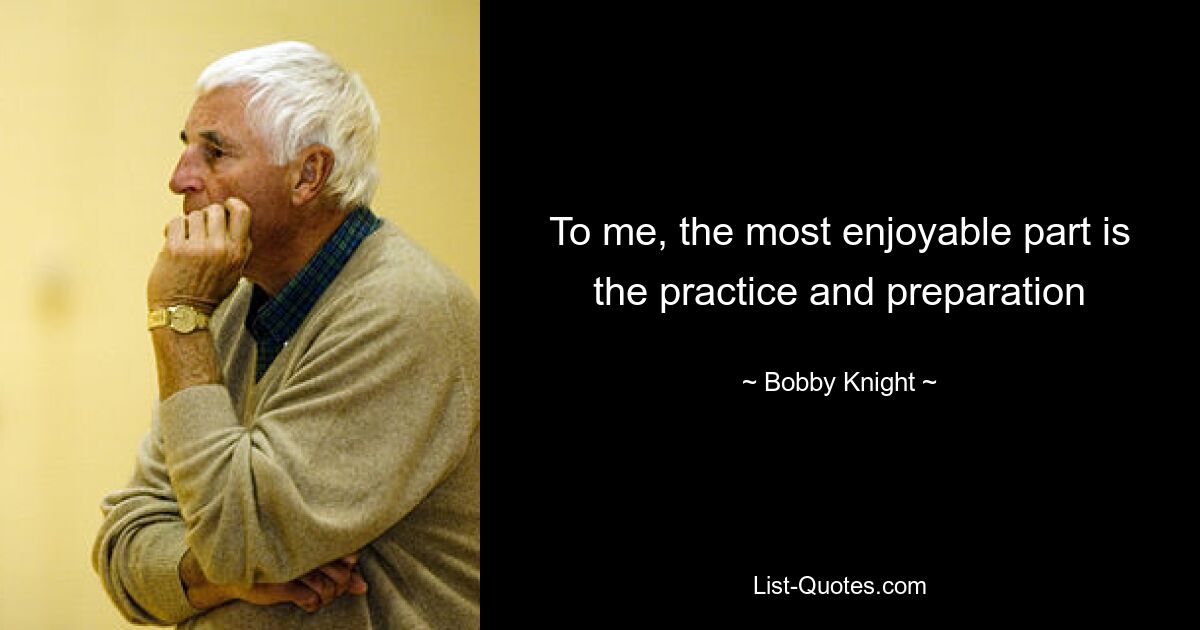 To me, the most enjoyable part is the practice and preparation — © Bobby Knight