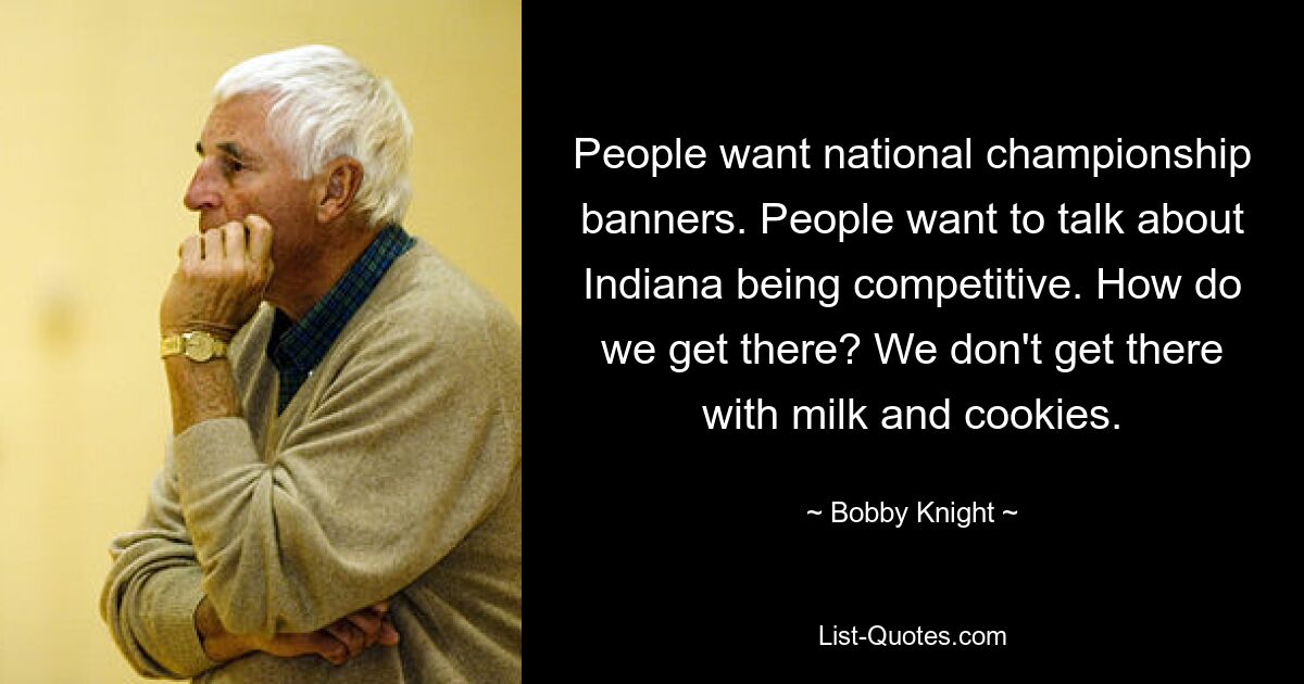 People want national championship banners. People want to talk about Indiana being competitive. How do we get there? We don't get there with milk and cookies. — © Bobby Knight