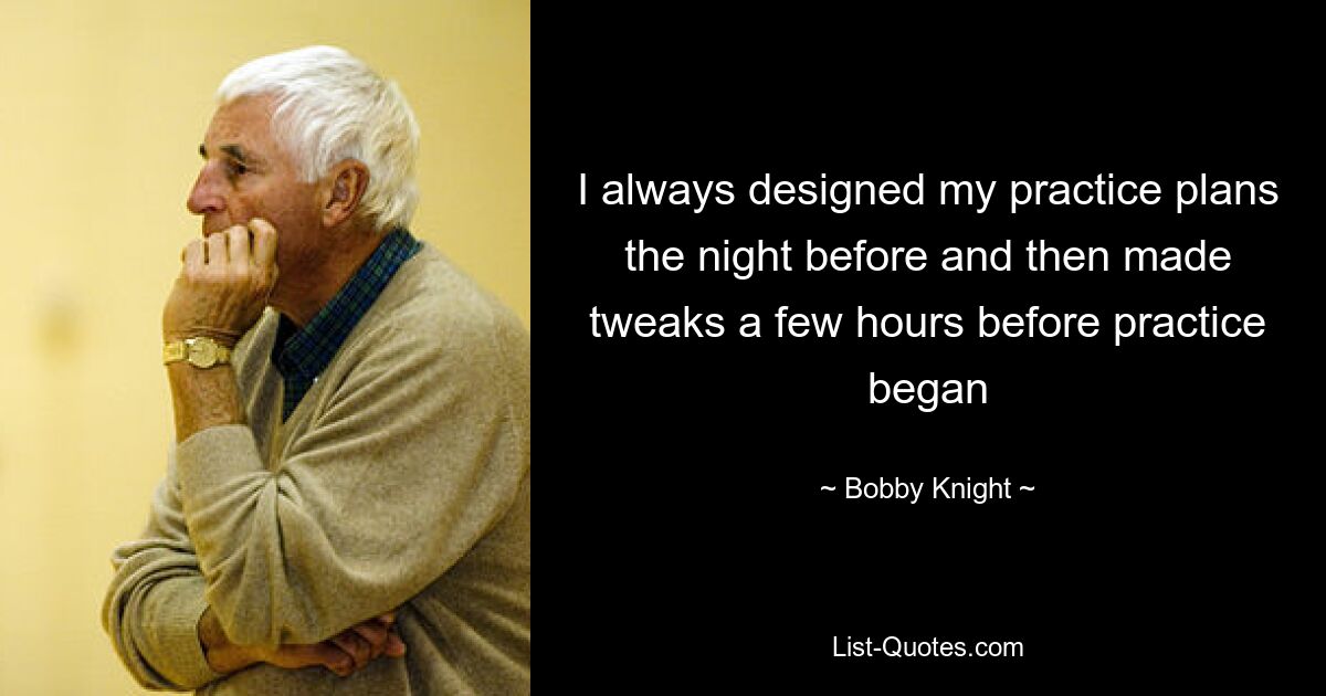 I always designed my practice plans the night before and then made tweaks a few hours before practice began — © Bobby Knight