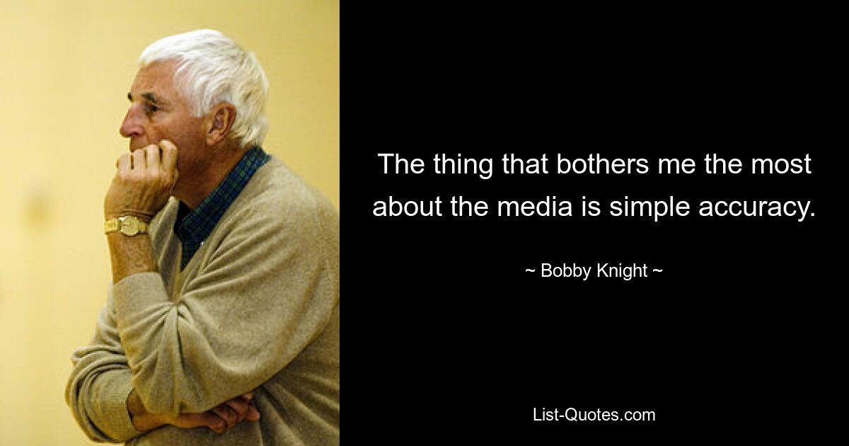 The thing that bothers me the most about the media is simple accuracy. — © Bobby Knight