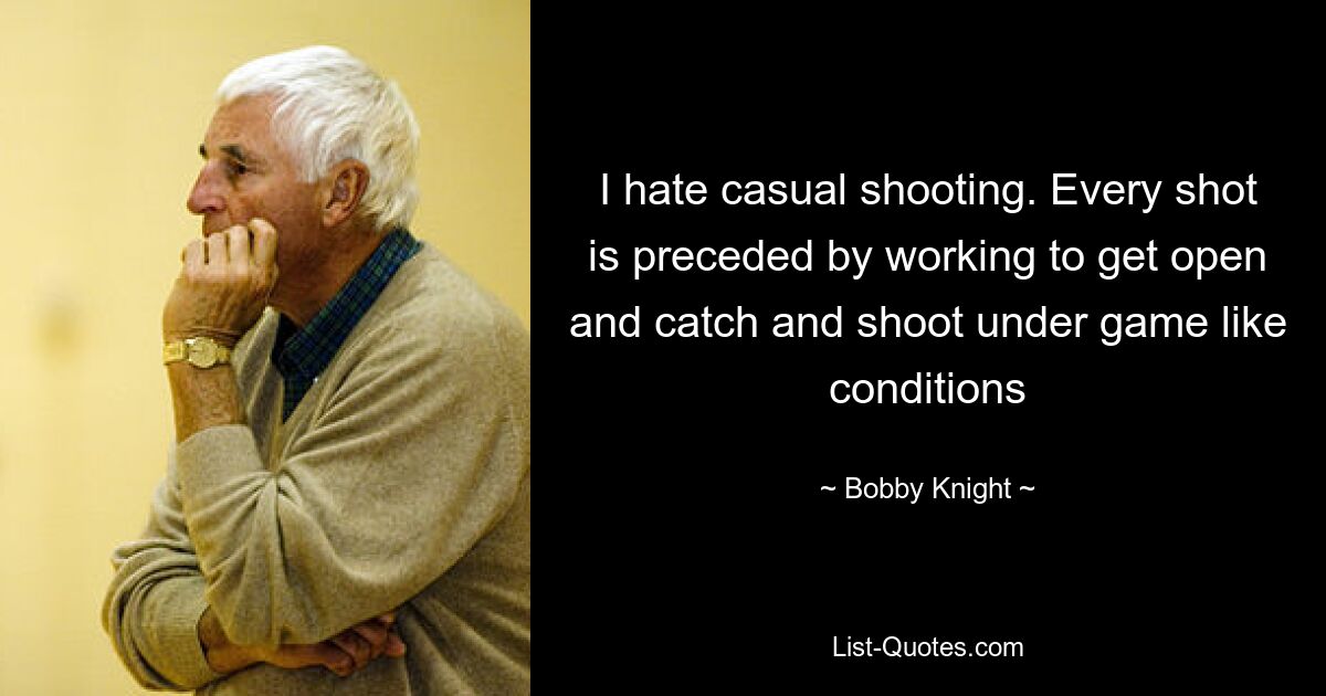 I hate casual shooting. Every shot is preceded by working to get open and catch and shoot under game like conditions — © Bobby Knight