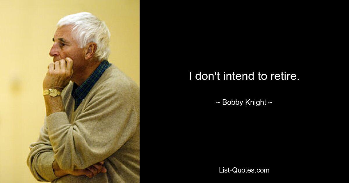 I don't intend to retire. — © Bobby Knight