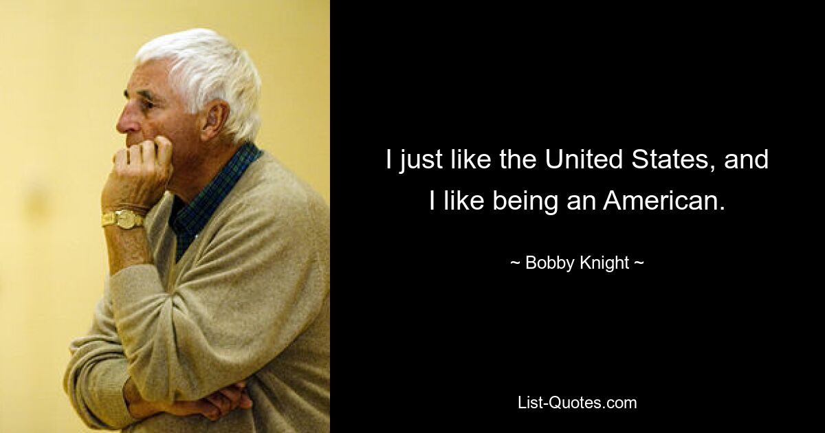 I just like the United States, and I like being an American. — © Bobby Knight