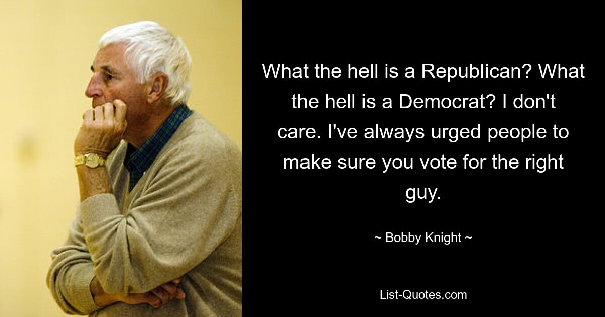 What the hell is a Republican? What the hell is a Democrat? I don't care. I've always urged people to make sure you vote for the right guy. — © Bobby Knight