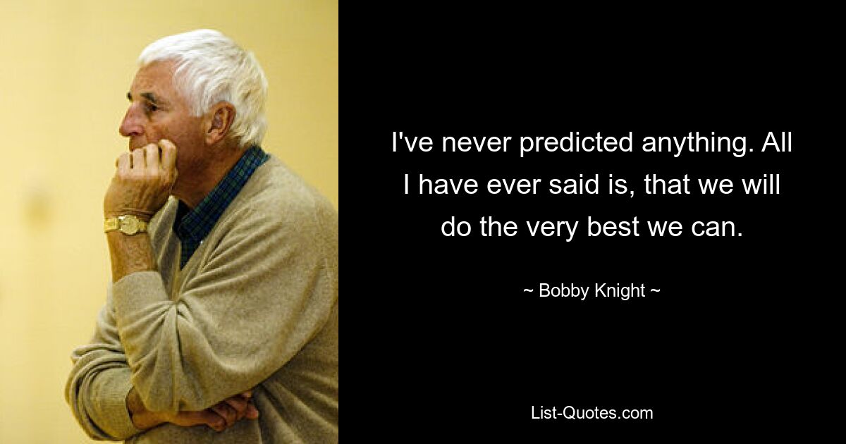 I've never predicted anything. All I have ever said is, that we will do the very best we can. — © Bobby Knight