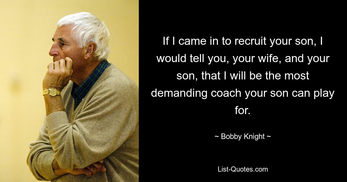 If I came in to recruit your son, I would tell you, your wife, and your son, that I will be the most demanding coach your son can play for. — © Bobby Knight