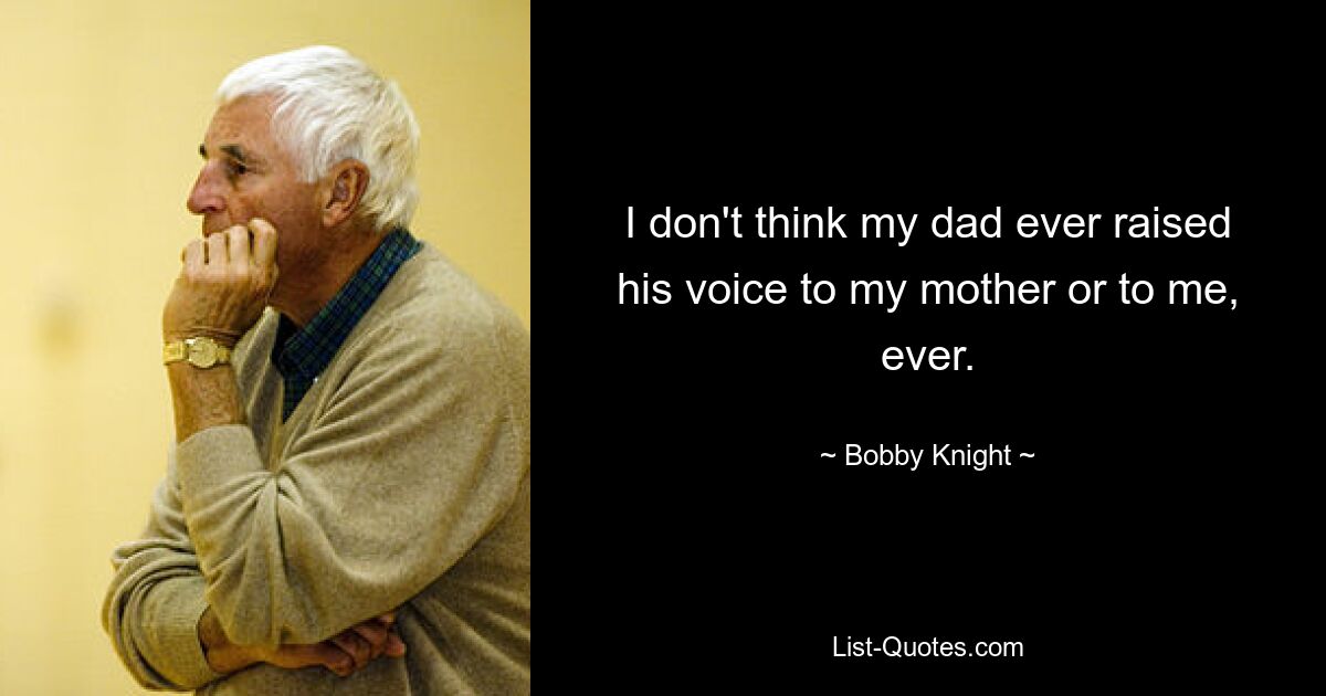 I don't think my dad ever raised his voice to my mother or to me, ever. — © Bobby Knight