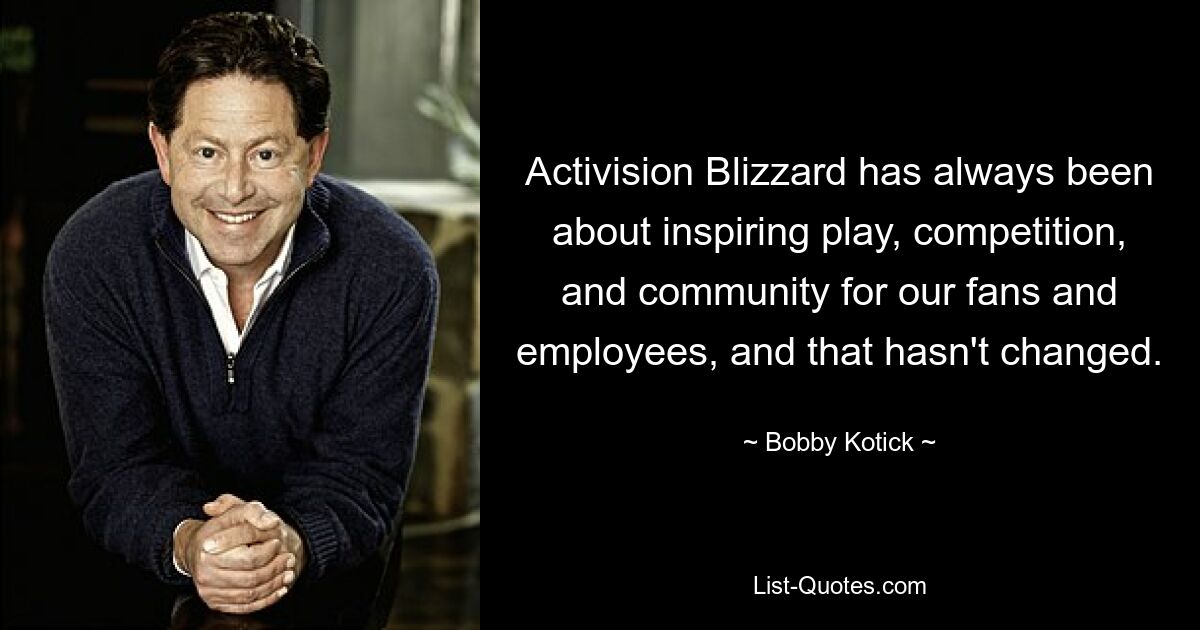 Activision Blizzard has always been about inspiring play, competition, and community for our fans and employees, and that hasn't changed. — © Bobby Kotick