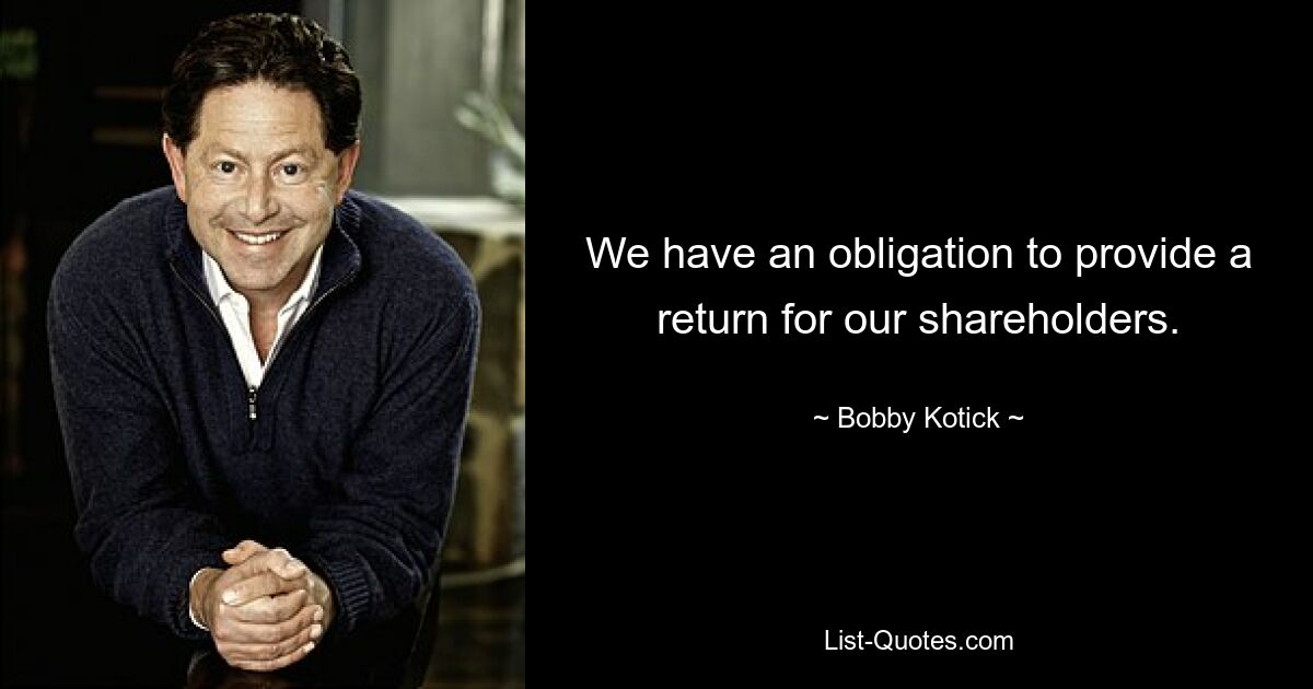 We have an obligation to provide a return for our shareholders. — © Bobby Kotick