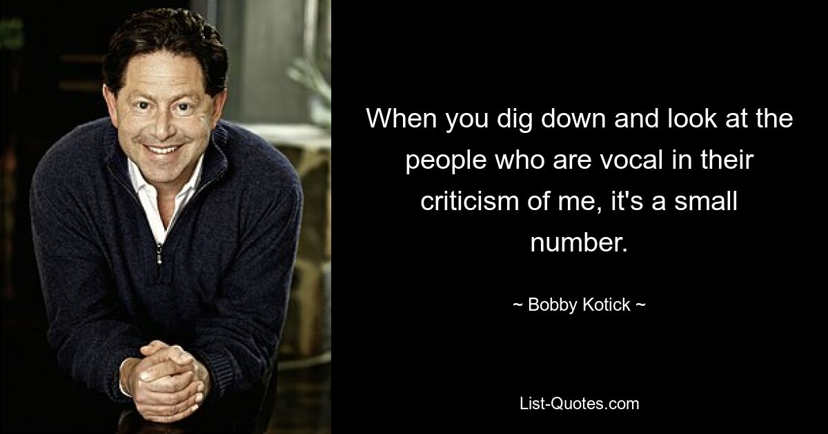 When you dig down and look at the people who are vocal in their criticism of me, it's a small number. — © Bobby Kotick