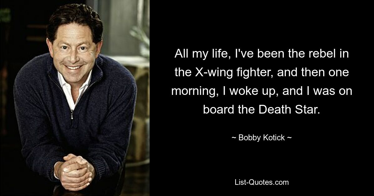 All my life, I've been the rebel in the X-wing fighter, and then one morning, I woke up, and I was on board the Death Star. — © Bobby Kotick