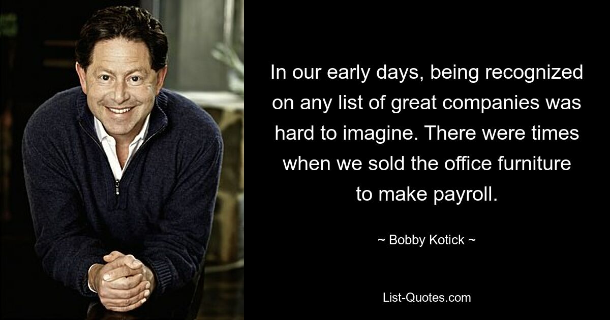 In our early days, being recognized on any list of great companies was hard to imagine. There were times when we sold the office furniture to make payroll. — © Bobby Kotick