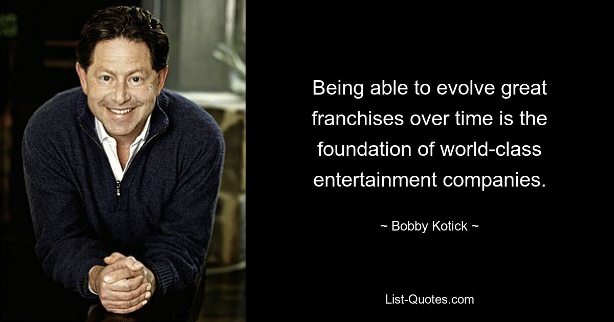 Being able to evolve great franchises over time is the foundation of world-class entertainment companies. — © Bobby Kotick