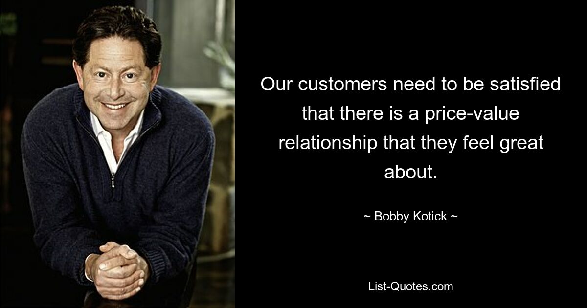 Our customers need to be satisfied that there is a price-value relationship that they feel great about. — © Bobby Kotick