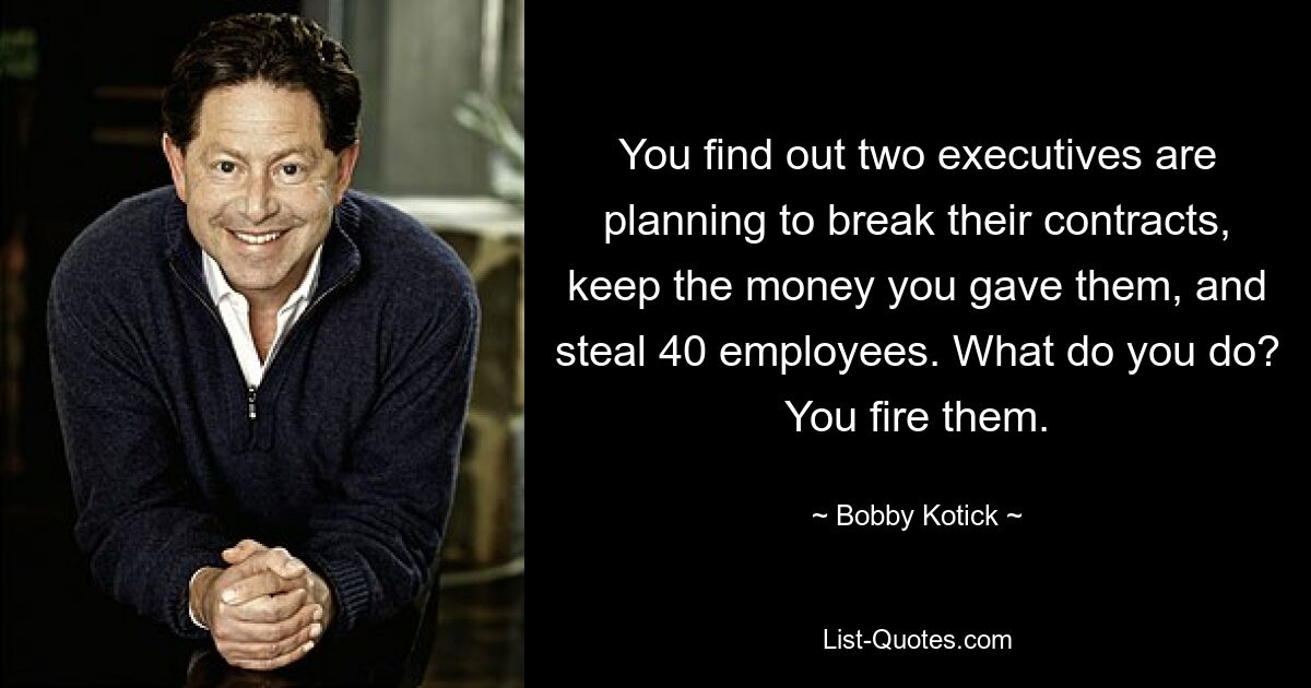 You find out two executives are planning to break their contracts, keep the money you gave them, and steal 40 employees. What do you do? You fire them. — © Bobby Kotick