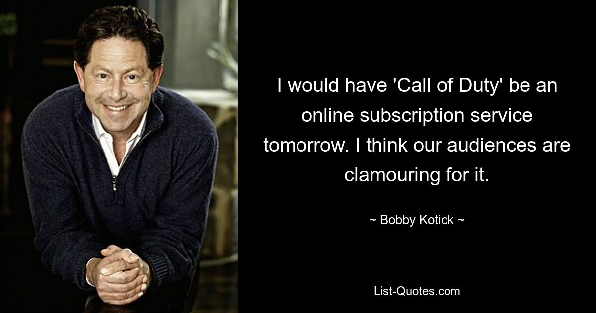 I would have 'Call of Duty' be an online subscription service tomorrow. I think our audiences are clamouring for it. — © Bobby Kotick