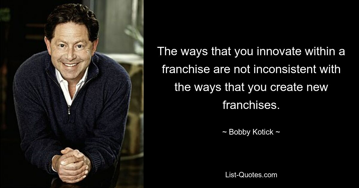 The ways that you innovate within a franchise are not inconsistent with the ways that you create new franchises. — © Bobby Kotick