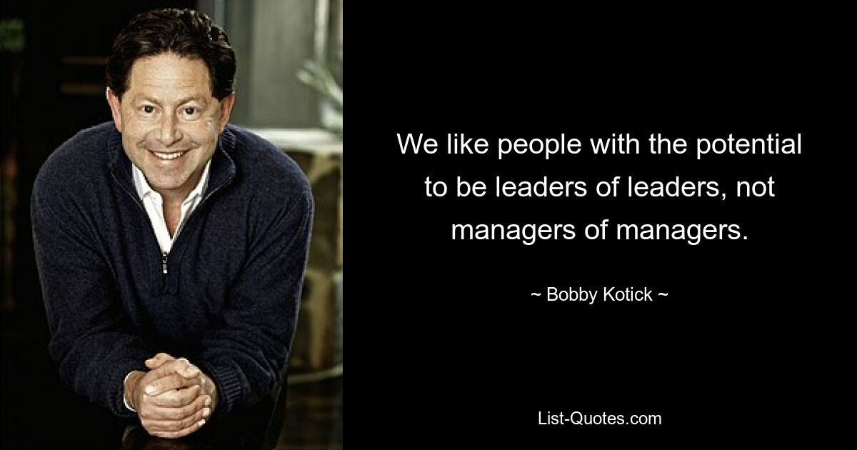 We like people with the potential to be leaders of leaders, not managers of managers. — © Bobby Kotick