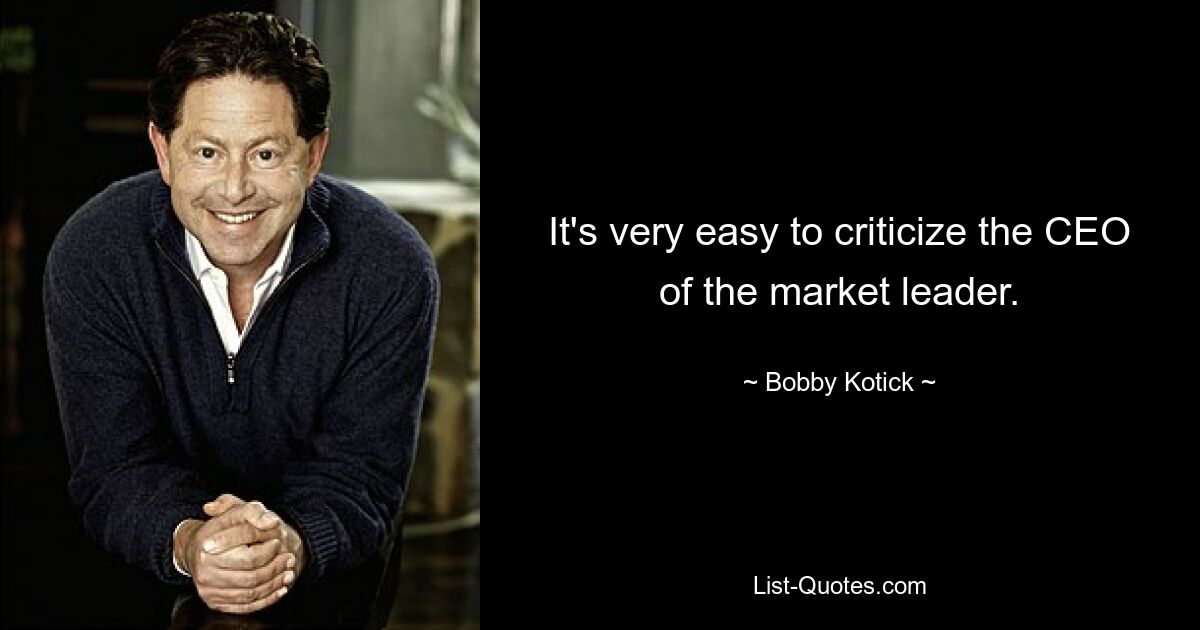 It's very easy to criticize the CEO of the market leader. — © Bobby Kotick