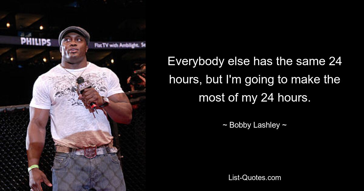 Everybody else has the same 24 hours, but I'm going to make the most of my 24 hours. — © Bobby Lashley