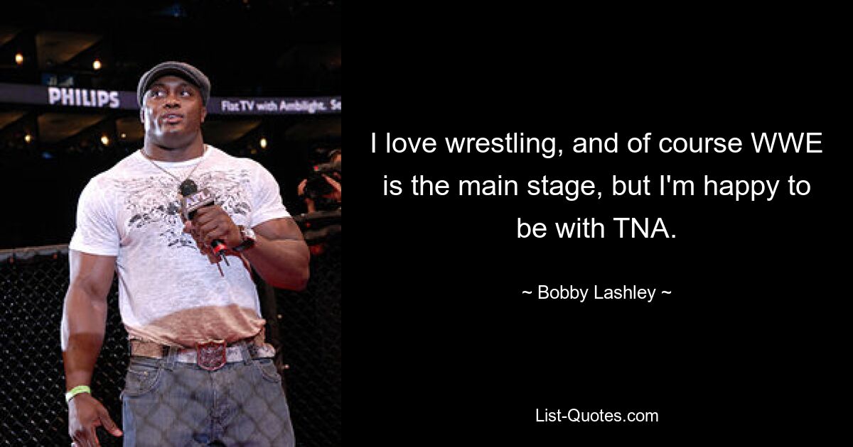 I love wrestling, and of course WWE is the main stage, but I'm happy to be with TNA. — © Bobby Lashley