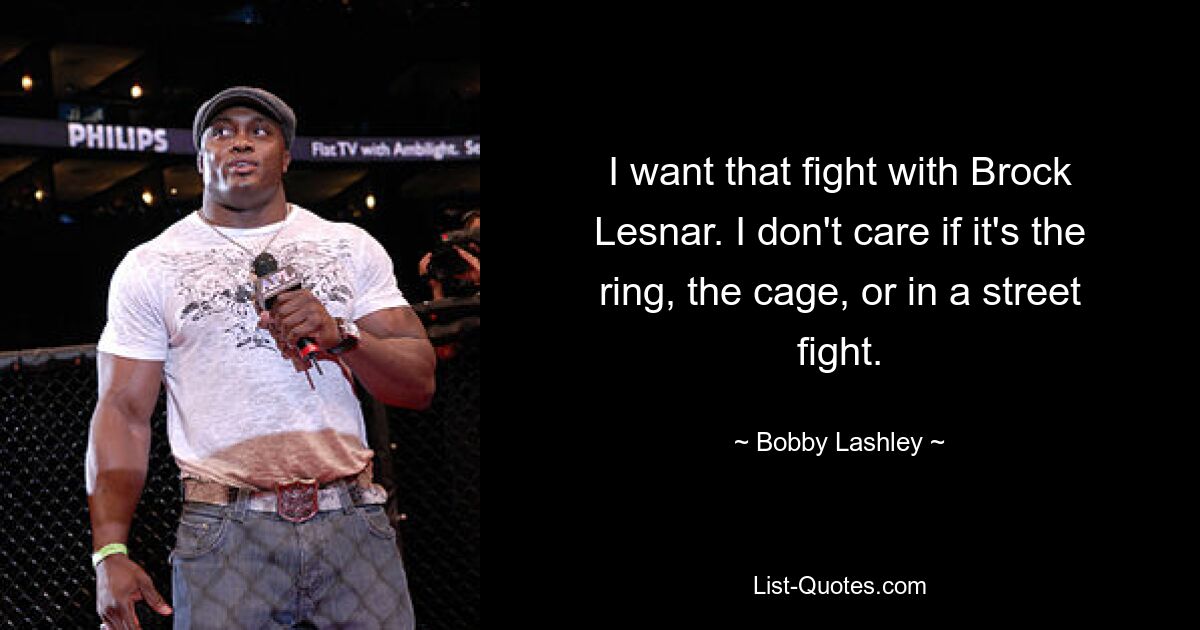 I want that fight with Brock Lesnar. I don't care if it's the ring, the cage, or in a street fight. — © Bobby Lashley