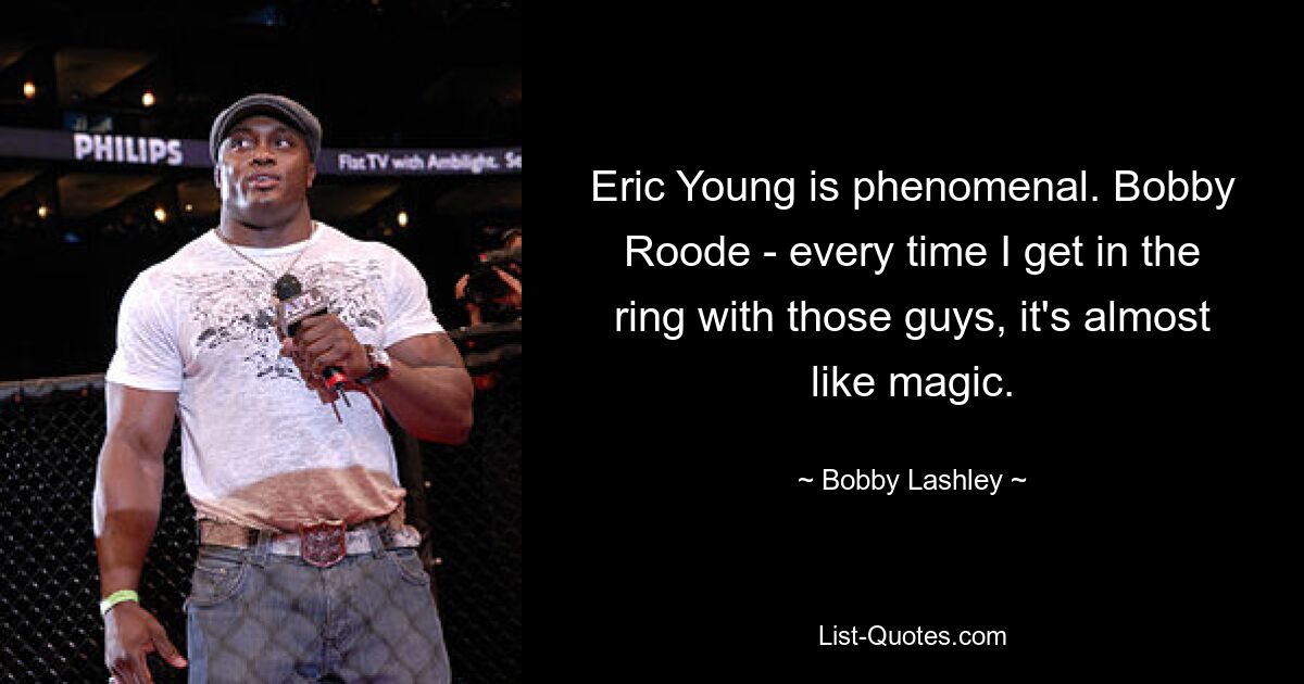 Eric Young is phenomenal. Bobby Roode - every time I get in the ring with those guys, it's almost like magic. — © Bobby Lashley